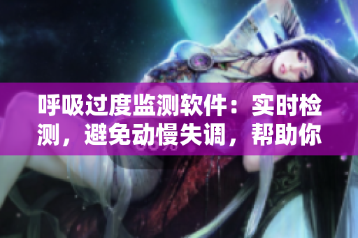 呼吸过度监测软件：实时检测，避免动慢失调，帮助你呼吸更加健康！