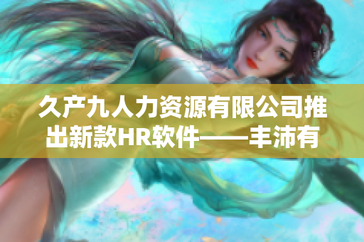 久产九人力资源有限公司推出新款HR软件——丰沛有鱼 HR Pro