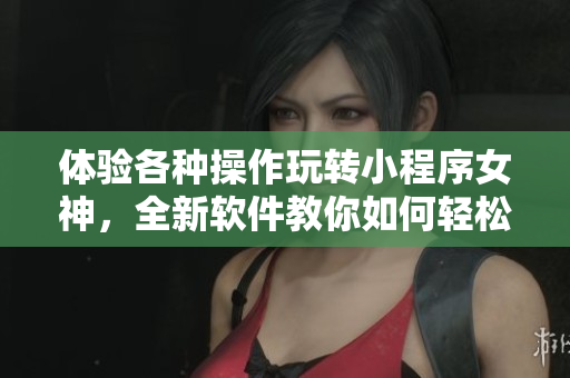 体验各种操作玩转小程序女神，全新软件教你如何轻松制作自己的小程序