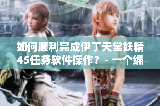 如何顺利完成伊丁天堂妖精45任务软件操作？- 一个编辑的建议