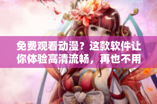 免费观看动漫？这款软件让你体验高清流畅，再也不用担心广告！