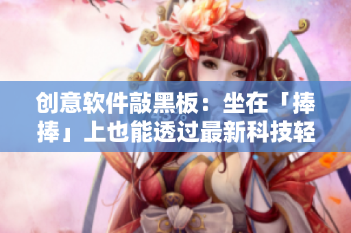 创意软件敲黑板：坐在「捧捧」上也能透过最新科技轻松创作！