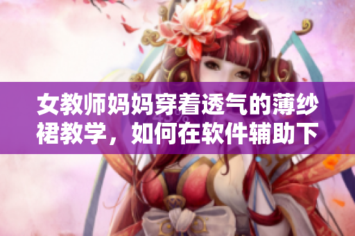 女教师妈妈穿着透气的薄纱裙教学，如何在软件辅助下提高教学效果？