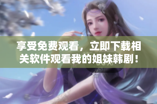 享受免费观看，立即下载相关软件观看我的姐妹韩剧！
