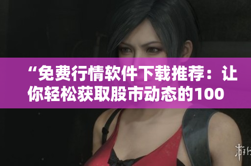 “免费行情软件下载推荐：让你轻松获取股市动态的100款利器！”