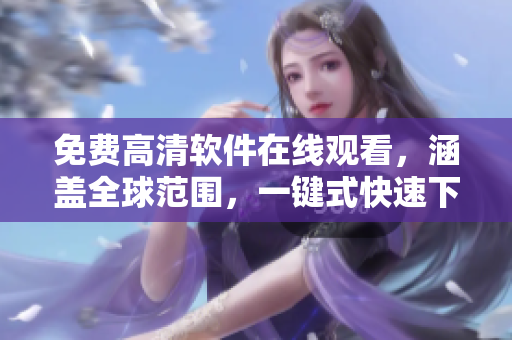 免费高清软件在线观看，涵盖全球范围，一键式快速下载，尽情畅享！