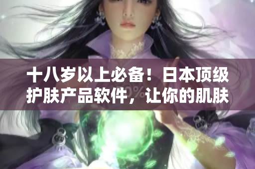 十八岁以上必备！日本顶级护肤产品软件，让你的肌肤焕然一新！