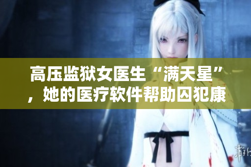 高压监狱女医生“满天星”，她的医疗软件帮助囚犯康复路上的艰难重重