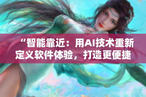 “智能靠近：用AI技术重新定义软件体验，打造更便捷的应用生态”