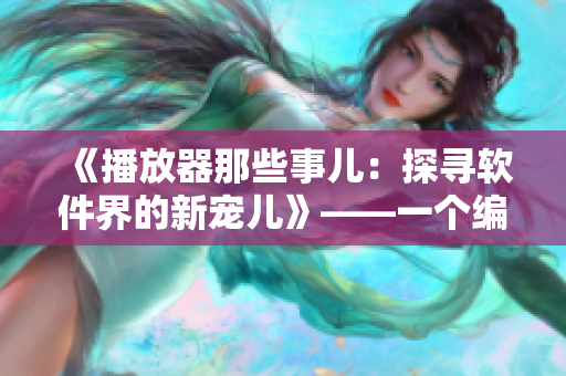 《播放器那些事儿：探寻软件界的新宠儿》——一个编辑的观察与思考