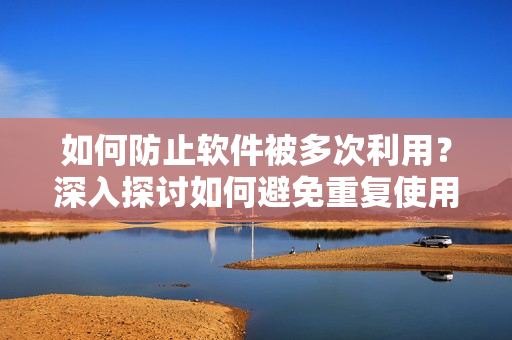 如何防止软件被多次利用？深入探讨如何避免重复使用软件的风险