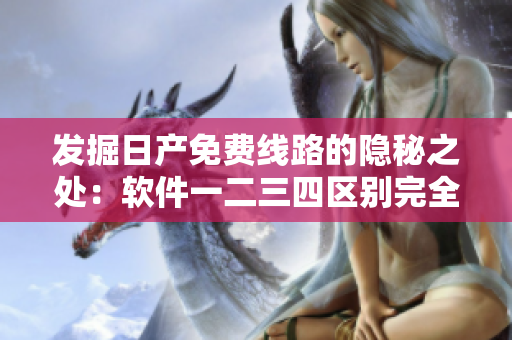 发掘日产免费线路的隐秘之处：软件一二三四区别完全解读