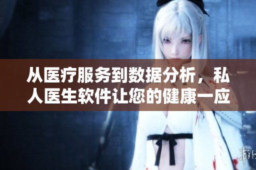 从医疗服务到数据分析，私人医生软件让您的健康一应俱全