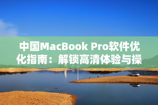 中国MacBook Pro软件优化指南：解锁高清体验与操作技巧