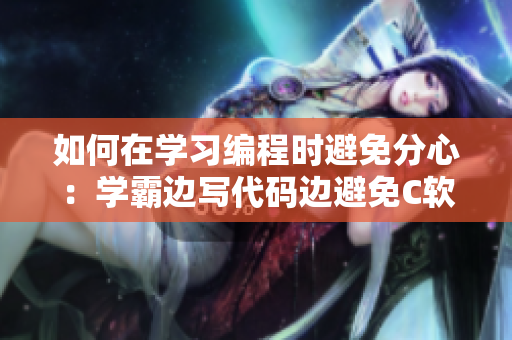 如何在学习编程时避免分心：学霸边写代码边避免C软件打扰