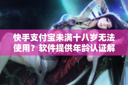 快手支付宝未满十八岁无法使用？软件提供年龄认证解决方案！