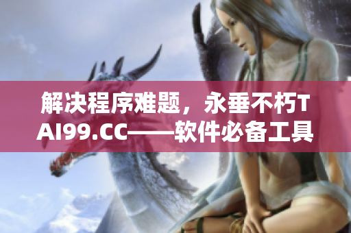 解决程序难题，永垂不朽TAI99.CC——软件必备工具网站