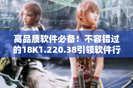 高品质软件必备！不容错过的18K1.220.38引领软件行业新潮流