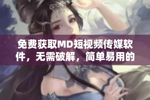 免费获取MD短视频传媒软件，无需破解，简单易用的下载指引！