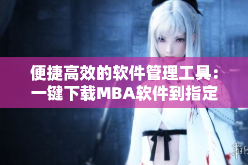 便捷高效的软件管理工具：一键下载MBA软件到指定区域