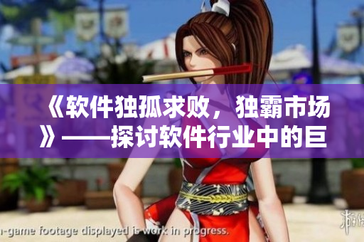 《软件独孤求败，独霸市场》——探讨软件行业中的巨头公司和垄断现象