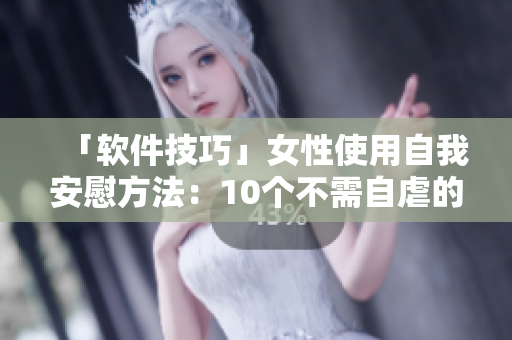 「软件技巧」女性使用自我安慰方法：10个不需自虐的提议