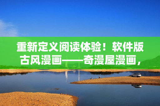 重新定义阅读体验！软件版古风漫画——奇漫屋漫画，助你畅享精彩漫画世界