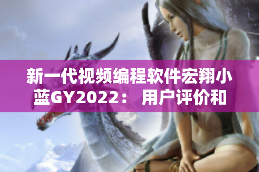新一代视频编程软件宏翔小蓝GY2022： 用户评价和技术特点解析