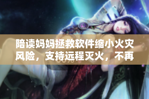 陪读妈妈拯救软件缩小火灾风险，支持远程灭火，不再担心学校安全！”