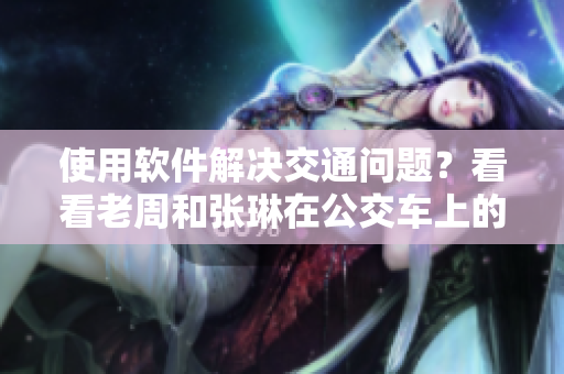 使用软件解决交通问题？看看老周和张琳在公交车上的经历