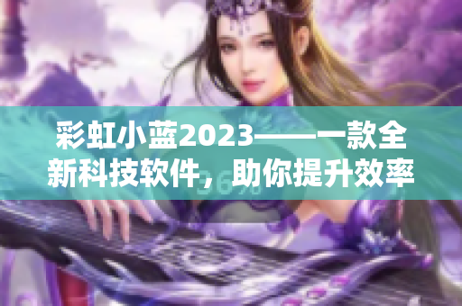 彩虹小蓝2023——一款全新科技软件，助你提升效率！
