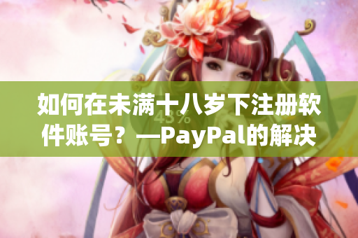 如何在未满十八岁下注册软件账号？—PayPal的解决方案