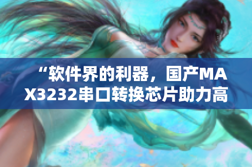 “软件界的利器，国产MAX3232串口转换芯片助力高效通讯”