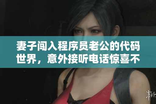 妻子闯入程序员老公的代码世界，意外接听电话惊喜不断