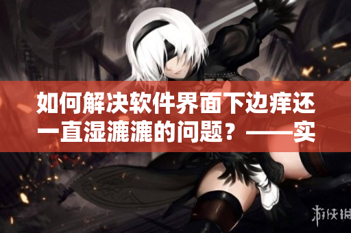 如何解决软件界面下边痒还一直湿漉漉的问题？——实用技巧与建议
