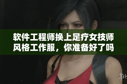 软件工程师换上足疗女技师风格工作服，你准备好了吗？