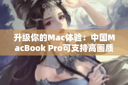 升级你的Mac体验：中国MacBook Pro可支持高画质视频编辑处理