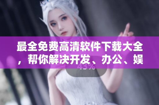 最全免费高清软件下载大全，帮你解决开发、办公、娱乐等需求！