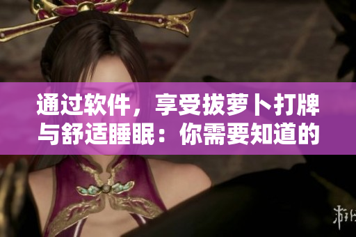 通过软件，享受拔萝卜打牌与舒适睡眠：你需要知道的所有技巧