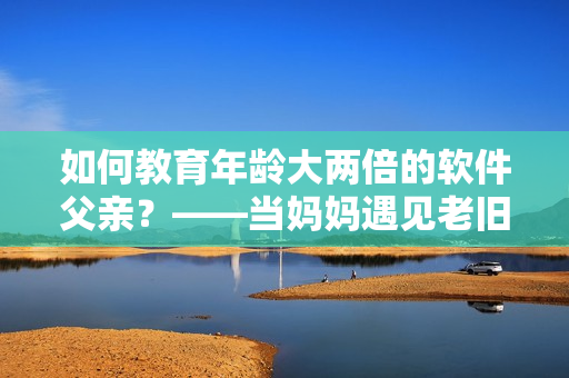 如何教育年龄大两倍的软件父亲？——当妈妈遇见老旧软件的挑战