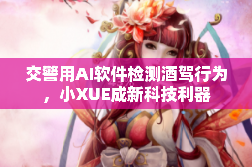 交警用AI软件检测酒驾行为，小XUE成新科技利器