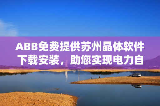 ABB免费提供苏州晶体软件下载安装，助您实现电力自动化控制系统！
