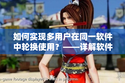 如何实现多用户在同一软件中轮换使用？——详解软件多人切换的实现技巧