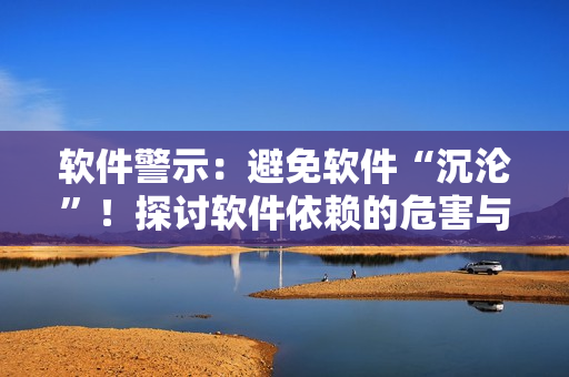 软件警示：避免软件“沉沦”！探讨软件依赖的危害与解决方法