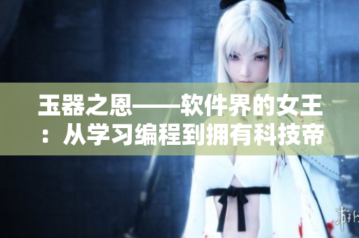 玉器之恩——软件界的女王：从学习编程到拥有科技帝国的成功故事
