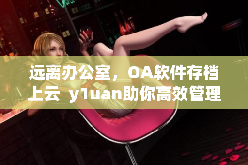 远离办公室，OA软件存档上云  y1uan助你高效管理团队数据