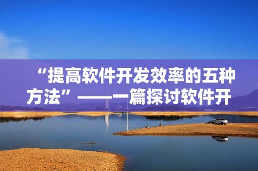 “提高软件开发效率的五种方法”——一篇探讨软件开发效率的文章