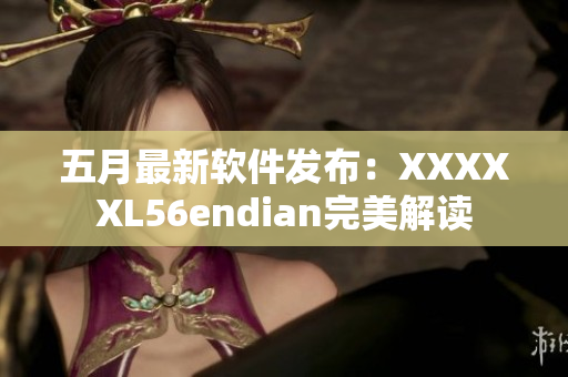 五月最新软件发布：XXXXXL56endian完美解读