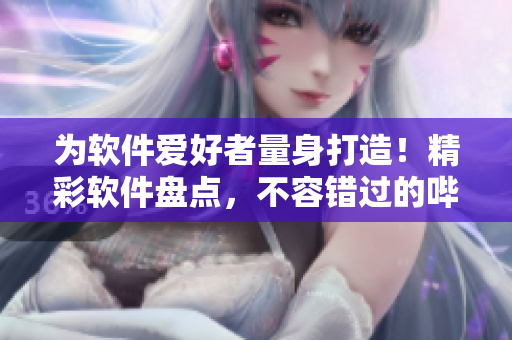 为软件爱好者量身打造！精彩软件盘点，不容错过的哔哩哔哩电视剧推荐