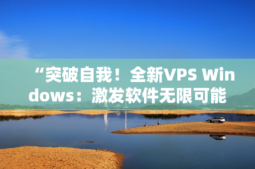 “突破自我！全新VPS Windows：激发软件无限可能！”